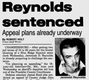 In December 1994, 17-year-old Jeremiah Reynolds from Sabillasville, Maryland robbed a convenience store in Blue Ridge Summit, Pennsylvania and killed the store's clerk.